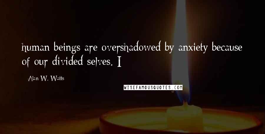 Alan W. Watts Quotes: human beings are overshadowed by anxiety because of our divided selves. I