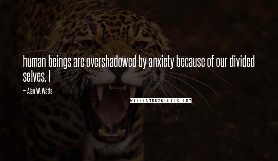 Alan W. Watts Quotes: human beings are overshadowed by anxiety because of our divided selves. I
