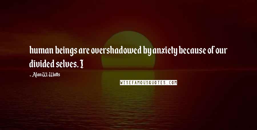 Alan W. Watts Quotes: human beings are overshadowed by anxiety because of our divided selves. I