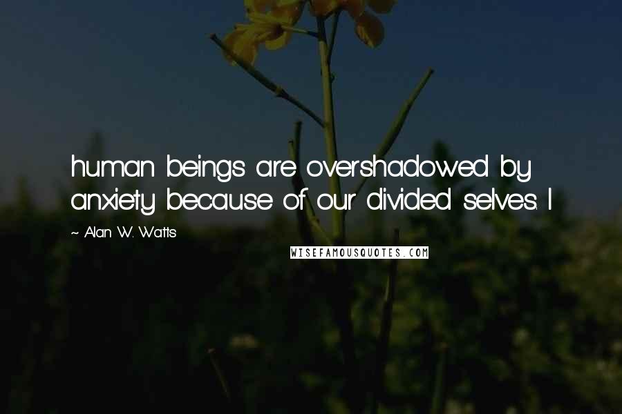 Alan W. Watts Quotes: human beings are overshadowed by anxiety because of our divided selves. I