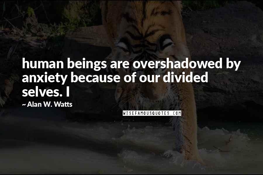 Alan W. Watts Quotes: human beings are overshadowed by anxiety because of our divided selves. I