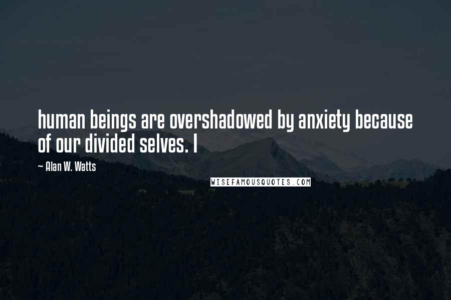 Alan W. Watts Quotes: human beings are overshadowed by anxiety because of our divided selves. I