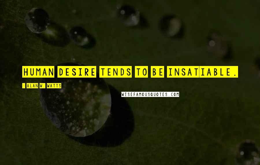 Alan W. Watts Quotes: Human desire tends to be insatiable.