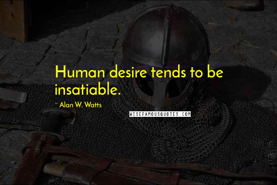 Alan W. Watts Quotes: Human desire tends to be insatiable.