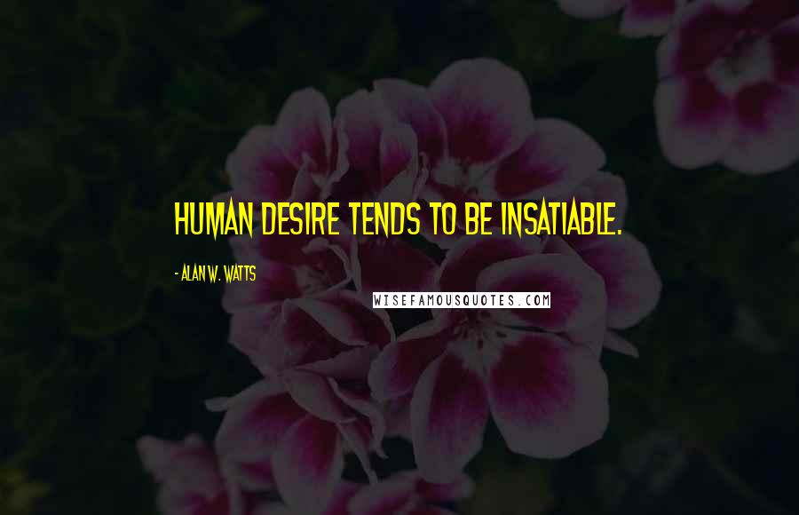 Alan W. Watts Quotes: Human desire tends to be insatiable.