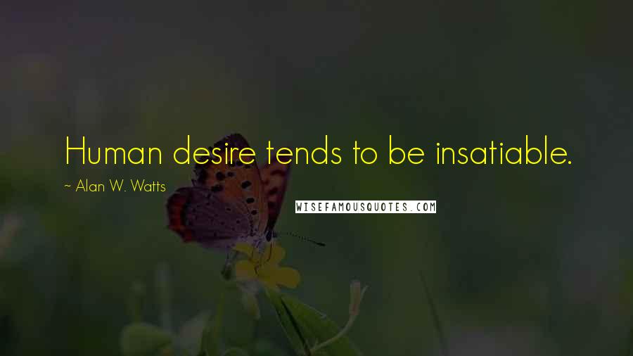 Alan W. Watts Quotes: Human desire tends to be insatiable.