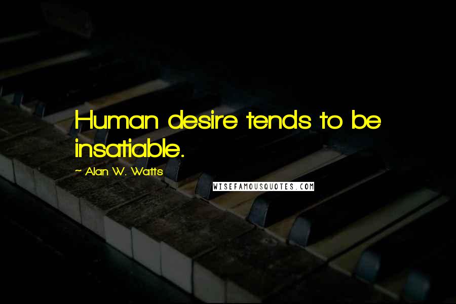 Alan W. Watts Quotes: Human desire tends to be insatiable.