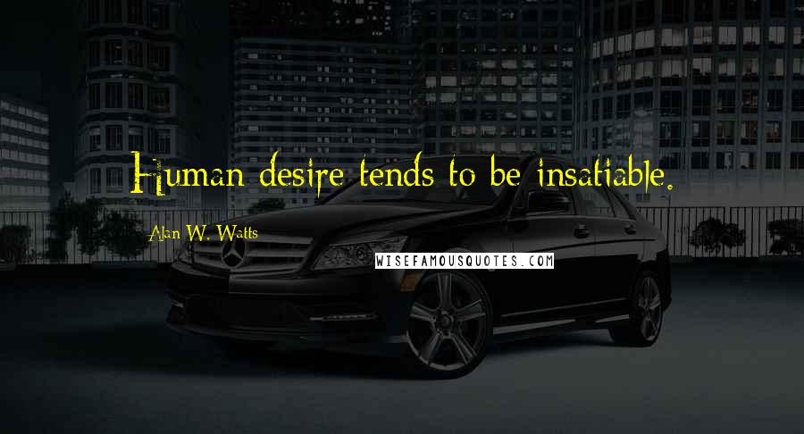 Alan W. Watts Quotes: Human desire tends to be insatiable.