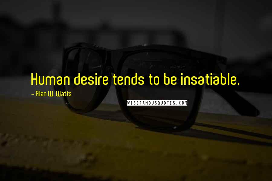Alan W. Watts Quotes: Human desire tends to be insatiable.