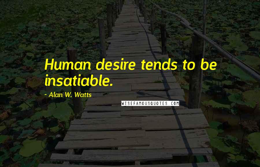 Alan W. Watts Quotes: Human desire tends to be insatiable.