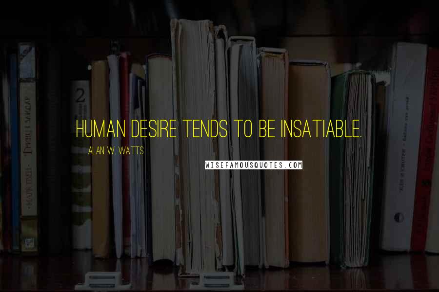 Alan W. Watts Quotes: Human desire tends to be insatiable.
