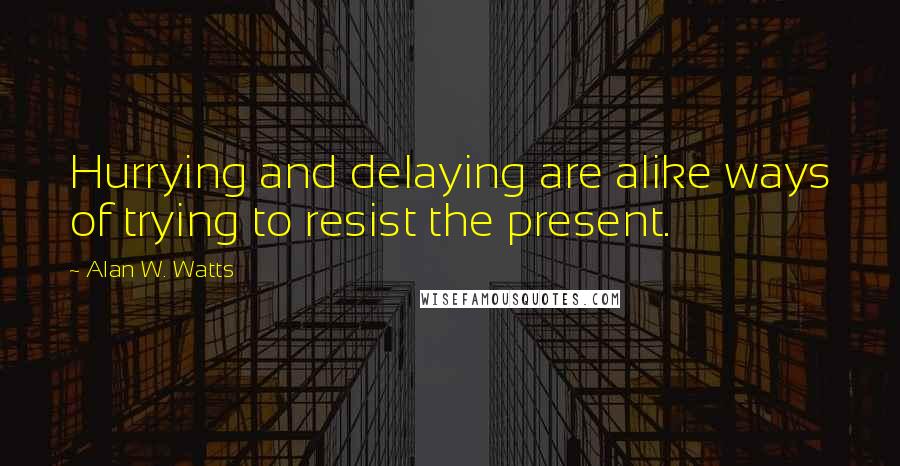 Alan W. Watts Quotes: Hurrying and delaying are alike ways of trying to resist the present.