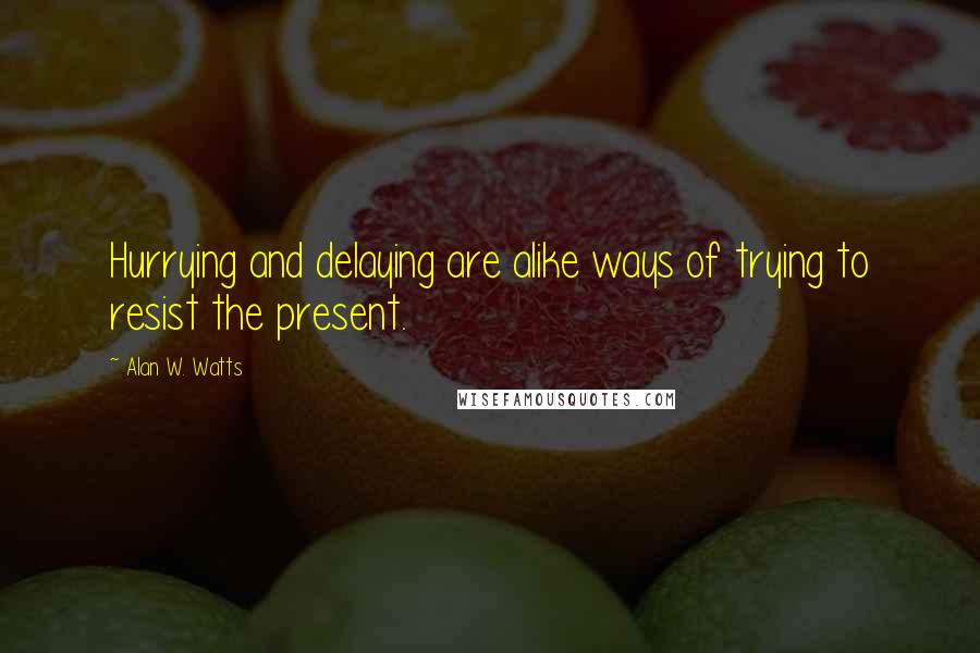 Alan W. Watts Quotes: Hurrying and delaying are alike ways of trying to resist the present.