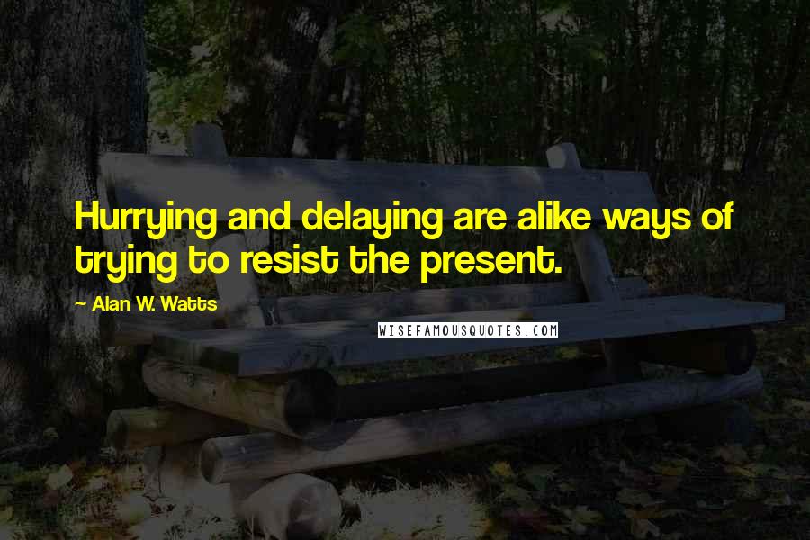 Alan W. Watts Quotes: Hurrying and delaying are alike ways of trying to resist the present.