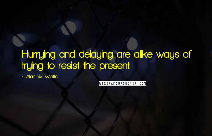 Alan W. Watts Quotes: Hurrying and delaying are alike ways of trying to resist the present.