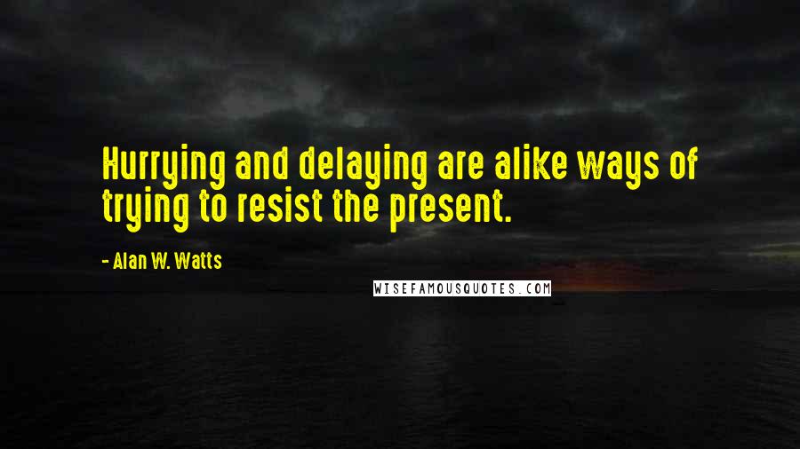 Alan W. Watts Quotes: Hurrying and delaying are alike ways of trying to resist the present.