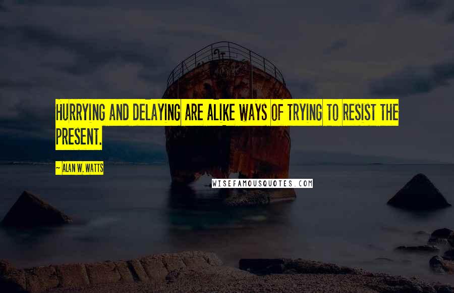 Alan W. Watts Quotes: Hurrying and delaying are alike ways of trying to resist the present.