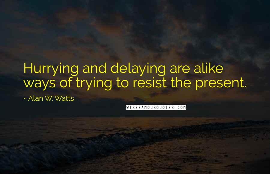 Alan W. Watts Quotes: Hurrying and delaying are alike ways of trying to resist the present.