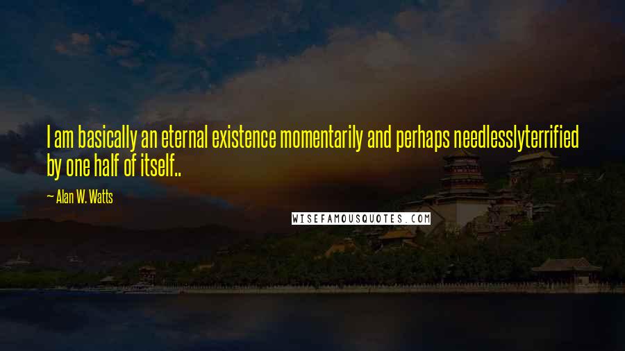 Alan W. Watts Quotes: I am basically an eternal existence momentarily and perhaps needlesslyterrified by one half of itself..
