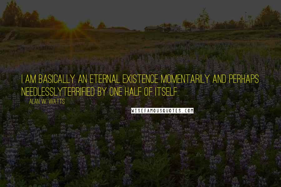 Alan W. Watts Quotes: I am basically an eternal existence momentarily and perhaps needlesslyterrified by one half of itself..