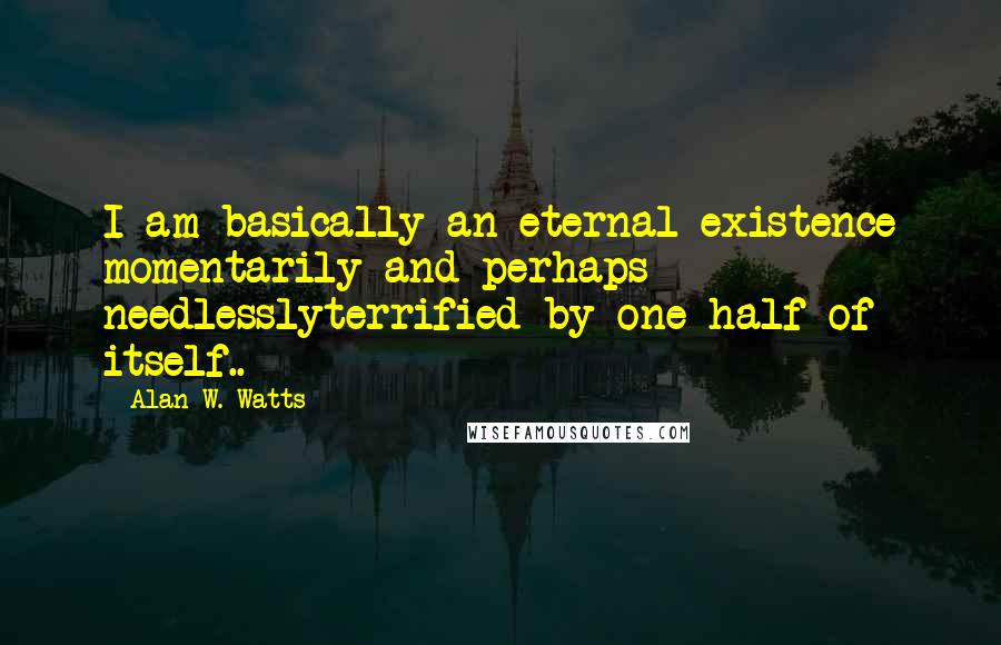 Alan W. Watts Quotes: I am basically an eternal existence momentarily and perhaps needlesslyterrified by one half of itself..