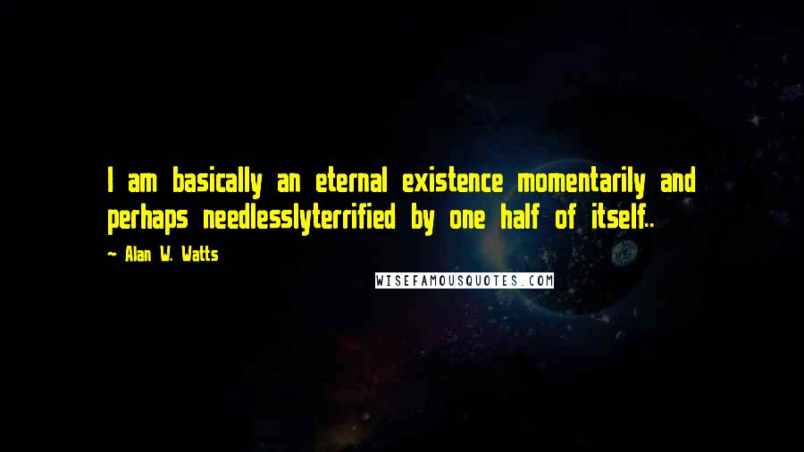 Alan W. Watts Quotes: I am basically an eternal existence momentarily and perhaps needlesslyterrified by one half of itself..