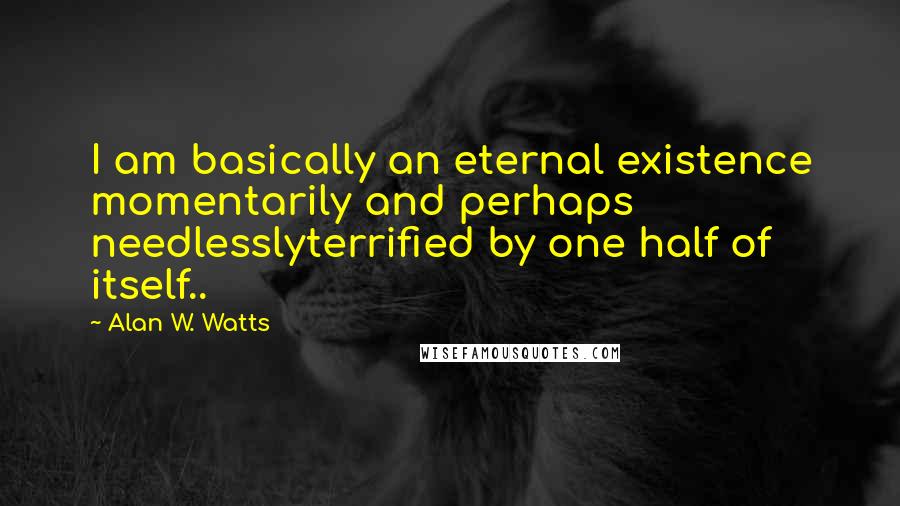 Alan W. Watts Quotes: I am basically an eternal existence momentarily and perhaps needlesslyterrified by one half of itself..