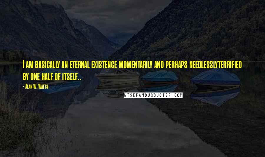 Alan W. Watts Quotes: I am basically an eternal existence momentarily and perhaps needlesslyterrified by one half of itself..