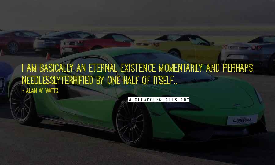 Alan W. Watts Quotes: I am basically an eternal existence momentarily and perhaps needlesslyterrified by one half of itself..