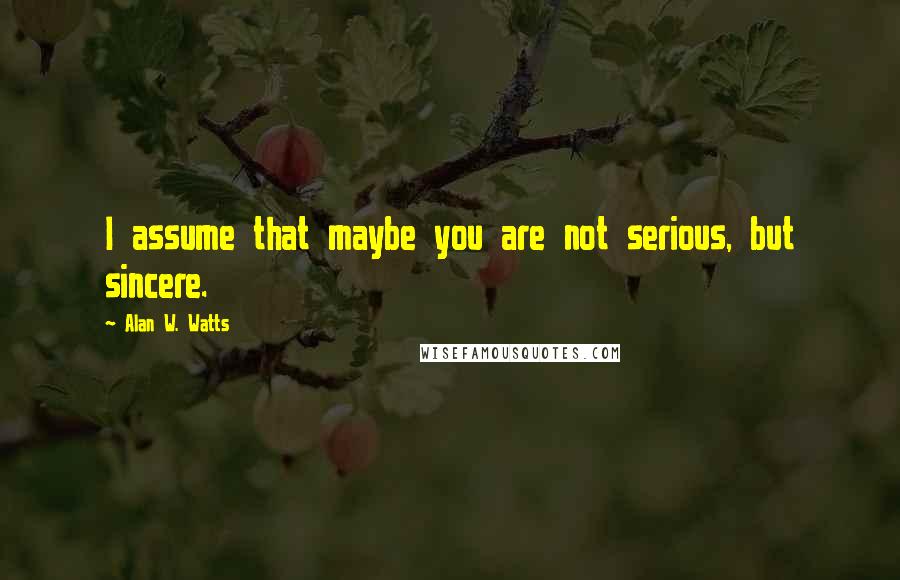 Alan W. Watts Quotes: I assume that maybe you are not serious, but sincere.