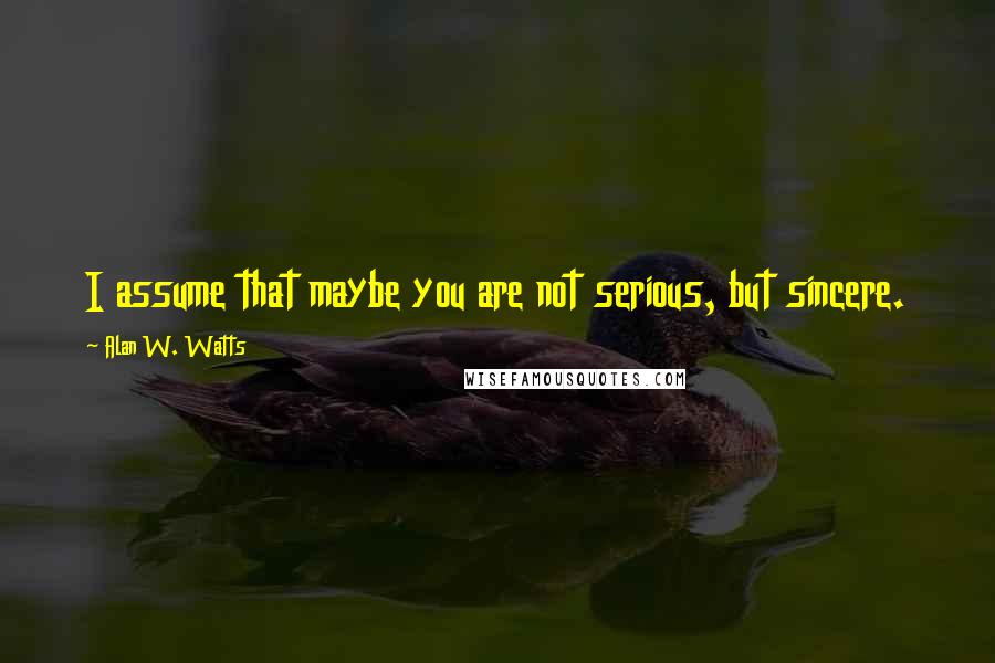 Alan W. Watts Quotes: I assume that maybe you are not serious, but sincere.
