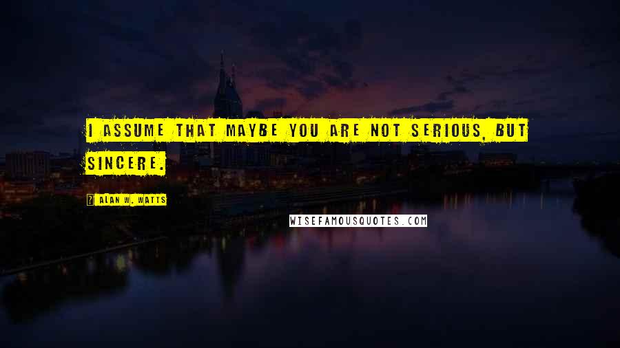 Alan W. Watts Quotes: I assume that maybe you are not serious, but sincere.