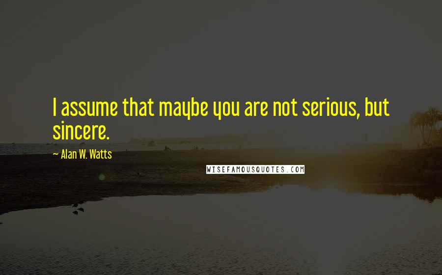 Alan W. Watts Quotes: I assume that maybe you are not serious, but sincere.