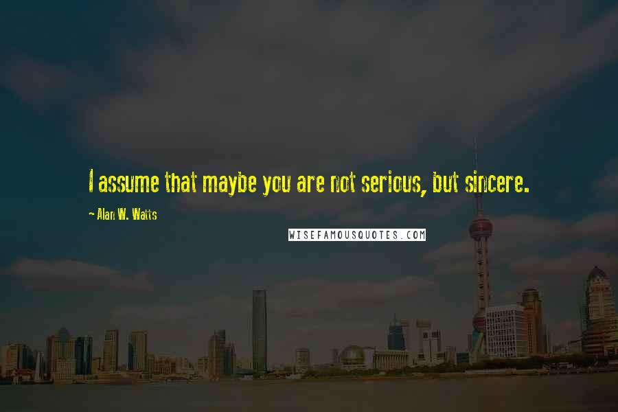 Alan W. Watts Quotes: I assume that maybe you are not serious, but sincere.