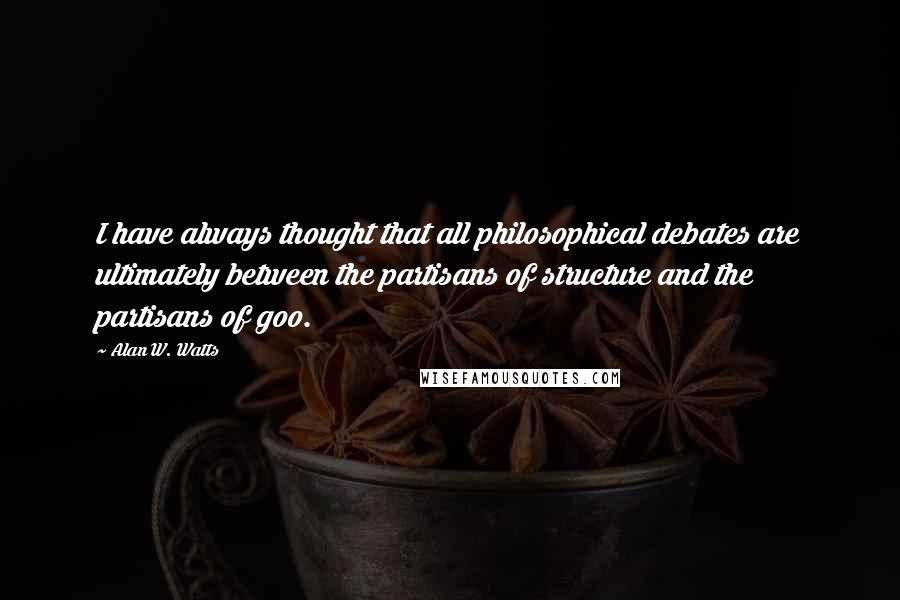 Alan W. Watts Quotes: I have always thought that all philosophical debates are ultimately between the partisans of structure and the partisans of goo.