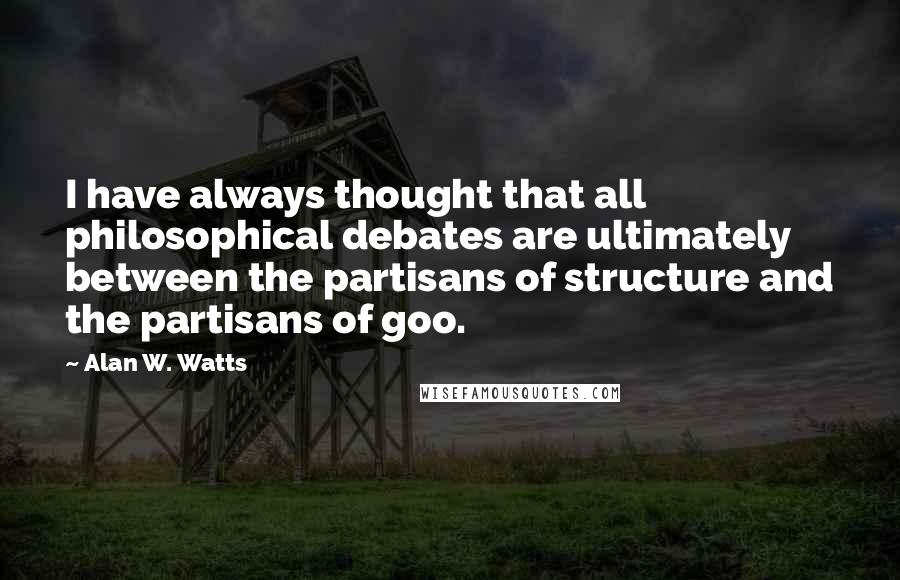 Alan W. Watts Quotes: I have always thought that all philosophical debates are ultimately between the partisans of structure and the partisans of goo.
