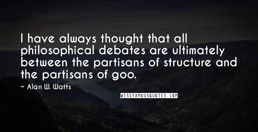 Alan W. Watts Quotes: I have always thought that all philosophical debates are ultimately between the partisans of structure and the partisans of goo.