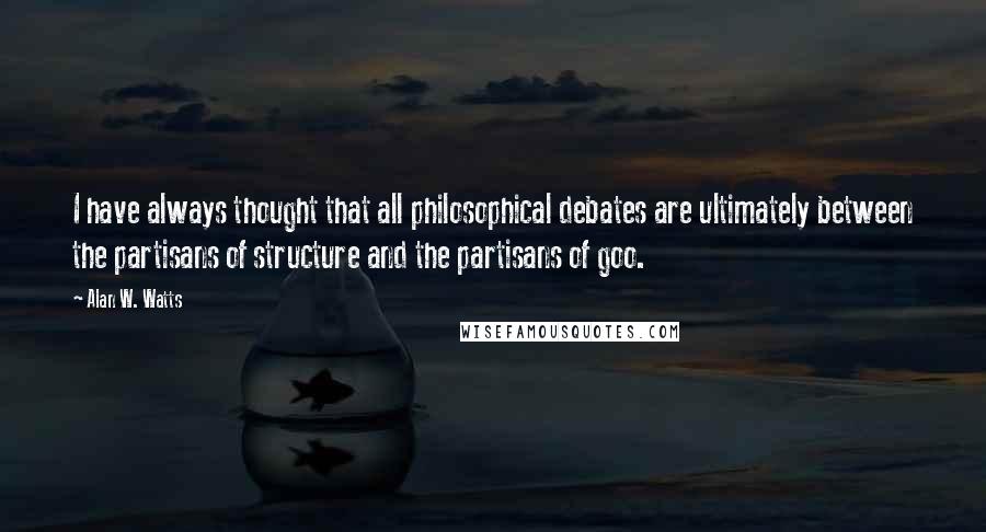 Alan W. Watts Quotes: I have always thought that all philosophical debates are ultimately between the partisans of structure and the partisans of goo.