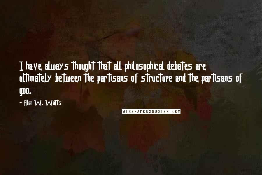 Alan W. Watts Quotes: I have always thought that all philosophical debates are ultimately between the partisans of structure and the partisans of goo.