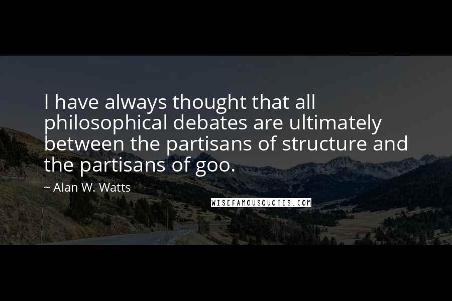 Alan W. Watts Quotes: I have always thought that all philosophical debates are ultimately between the partisans of structure and the partisans of goo.