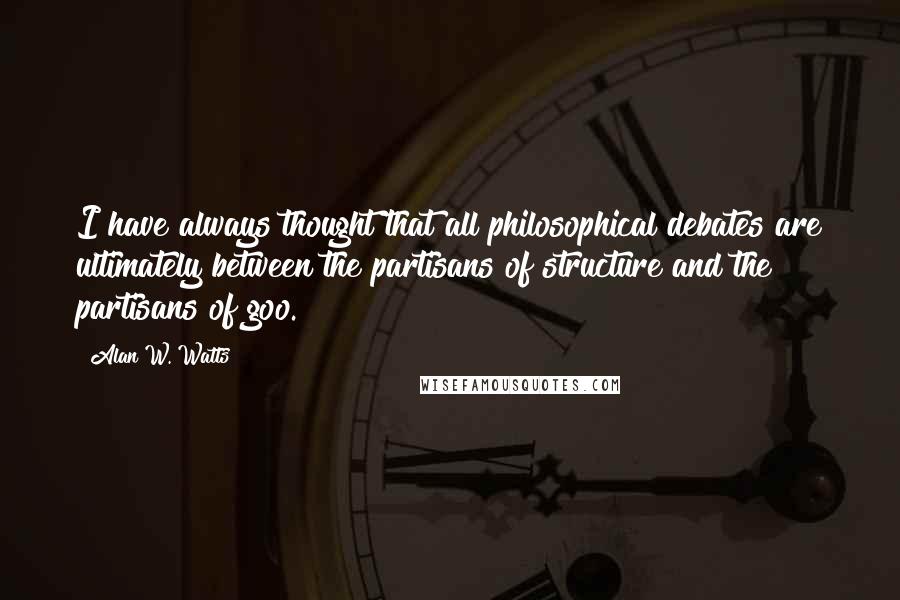 Alan W. Watts Quotes: I have always thought that all philosophical debates are ultimately between the partisans of structure and the partisans of goo.