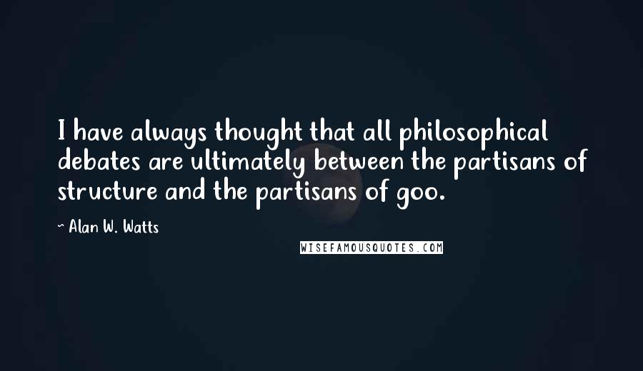 Alan W. Watts Quotes: I have always thought that all philosophical debates are ultimately between the partisans of structure and the partisans of goo.