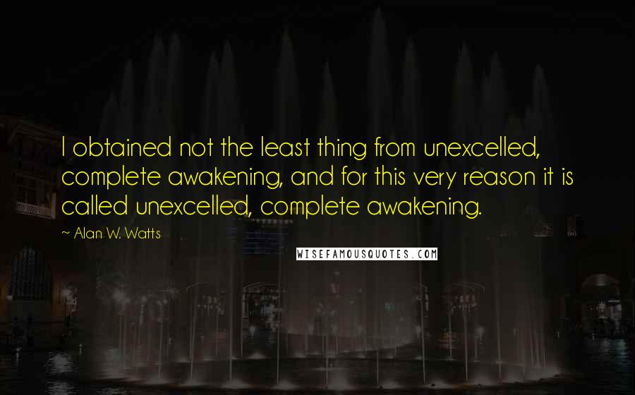 Alan W. Watts Quotes: I obtained not the least thing from unexcelled, complete awakening, and for this very reason it is called unexcelled, complete awakening.