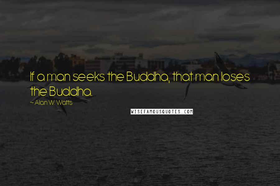 Alan W. Watts Quotes: If a man seeks the Buddha, that man loses the Buddha.