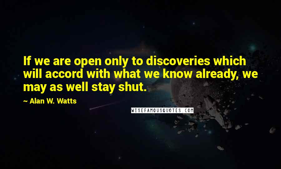 Alan W. Watts Quotes: If we are open only to discoveries which will accord with what we know already, we may as well stay shut.