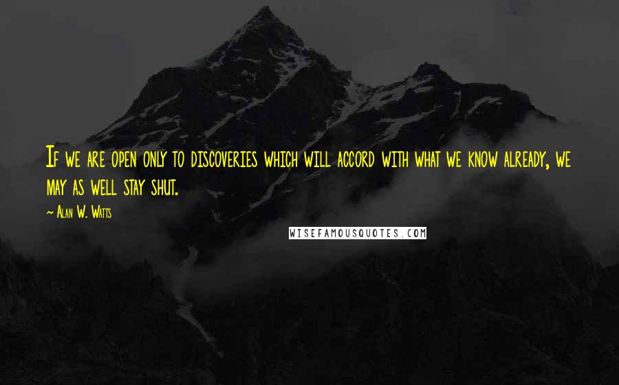 Alan W. Watts Quotes: If we are open only to discoveries which will accord with what we know already, we may as well stay shut.