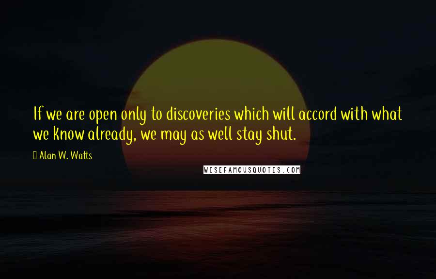 Alan W. Watts Quotes: If we are open only to discoveries which will accord with what we know already, we may as well stay shut.