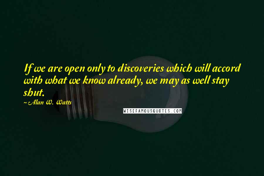 Alan W. Watts Quotes: If we are open only to discoveries which will accord with what we know already, we may as well stay shut.