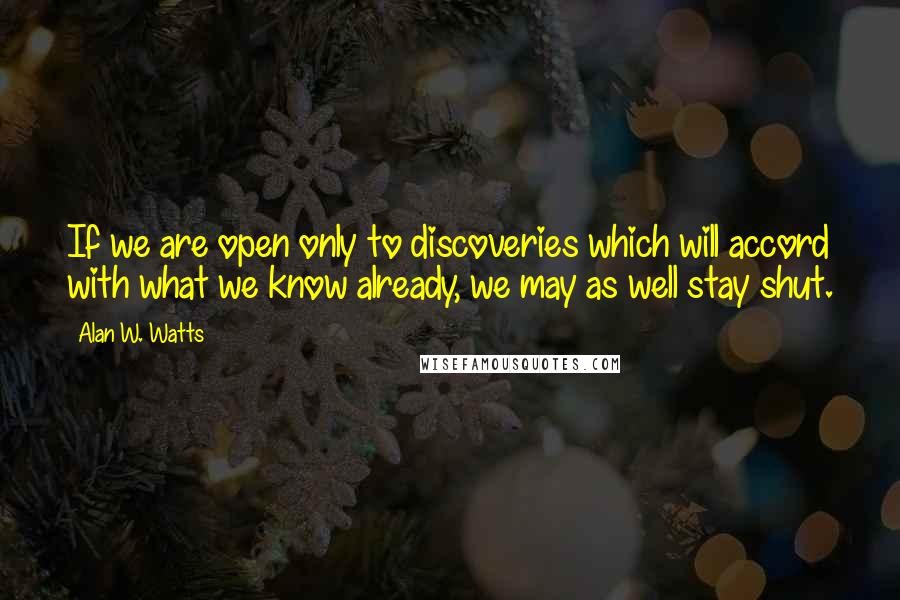 Alan W. Watts Quotes: If we are open only to discoveries which will accord with what we know already, we may as well stay shut.