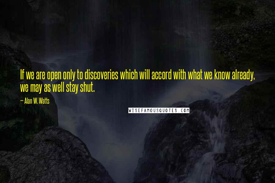Alan W. Watts Quotes: If we are open only to discoveries which will accord with what we know already, we may as well stay shut.
